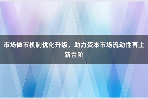 市场做市机制优化升级，助力资本市场流动性再上新台阶