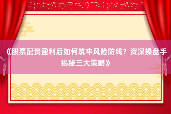 《股票配资盈利后如何筑牢风险防线？资深操盘手揭秘三大策略》