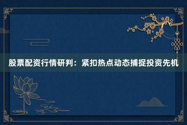 股票配资行情研判：紧扣热点动态捕捉投资先机