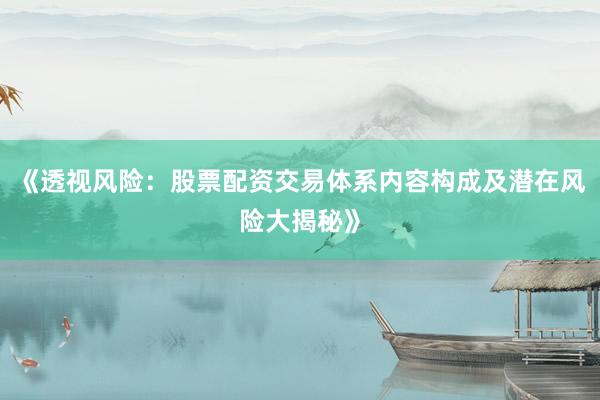 《透视风险：股票配资交易体系内容构成及潜在风险大揭秘》