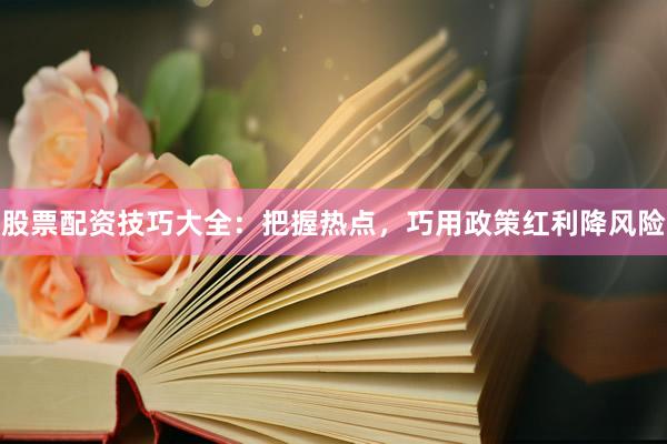 股票配资技巧大全：把握热点，巧用政策红利降风险