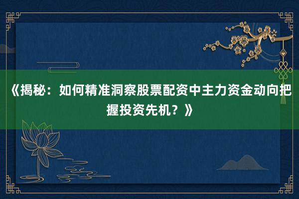 《揭秘：如何精准洞察股票配资中主力资金动向把握投资先机？》