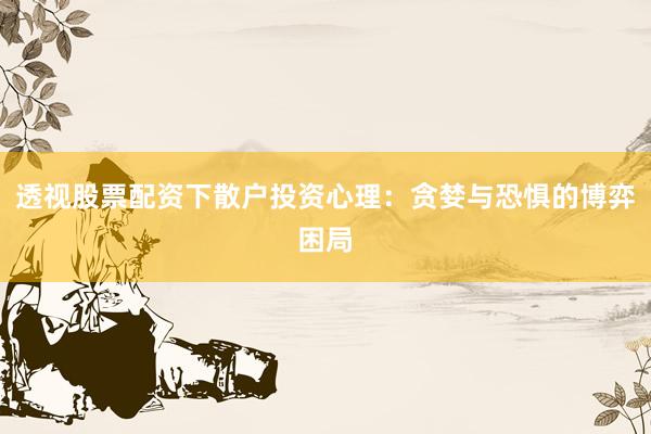 透视股票配资下散户投资心理：贪婪与恐惧的博弈困局