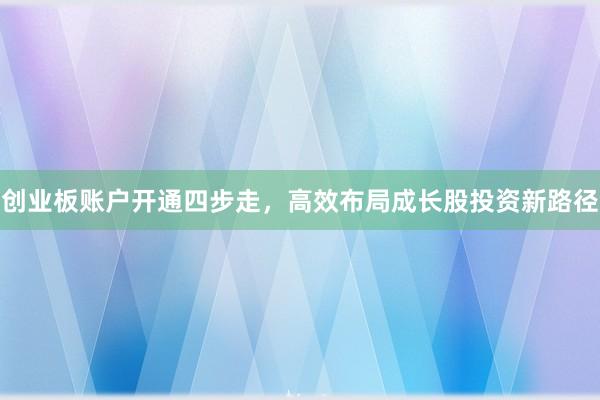 创业板账户开通四步走,高效布局成长股投资新路径
