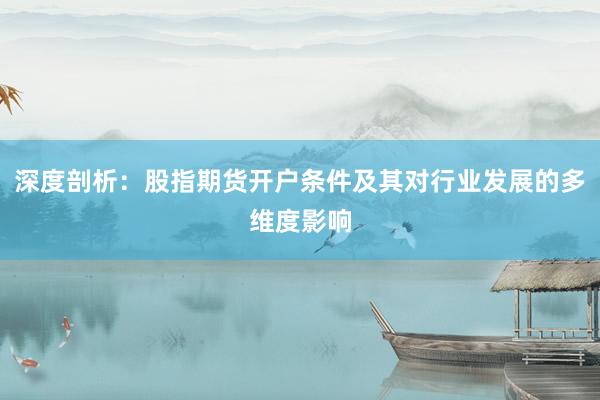 深度剖析：股指期货开户条件及其对行业发展的多维度影响