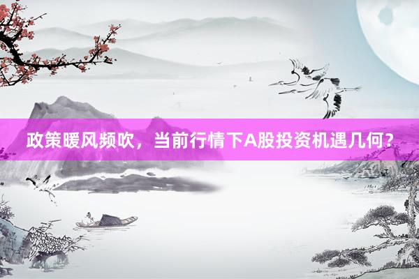 政策暖风频吹，当前行情下A股投资机遇几何？