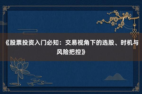 《股票投资入门必知：交易视角下的选股、时机与风险把控》