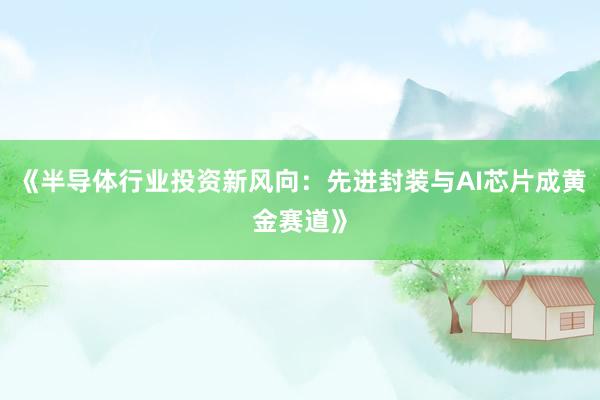 《半导体行业投资新风向：先进封装与AI芯片成黄金赛道》