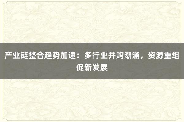 产业链整合趋势加速：多行业并购潮涌，资源重组促新发展