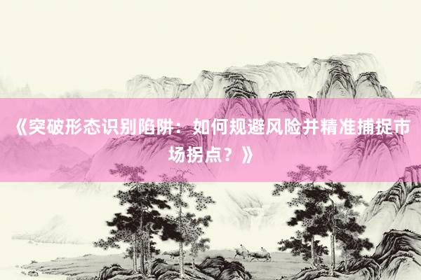 《突破形态识别陷阱：如何规避风险并精准捕捉市场拐点？》
