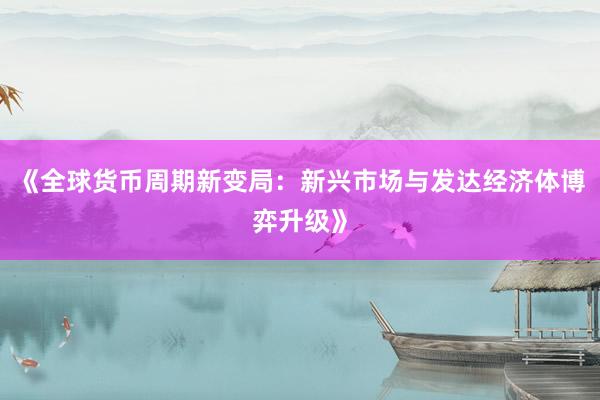 《全球货币周期新变局：新兴市场与发达经济体博弈升级》