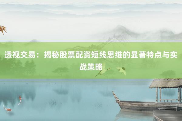 透视交易：揭秘股票配资短线思维的显著特点与实战策略