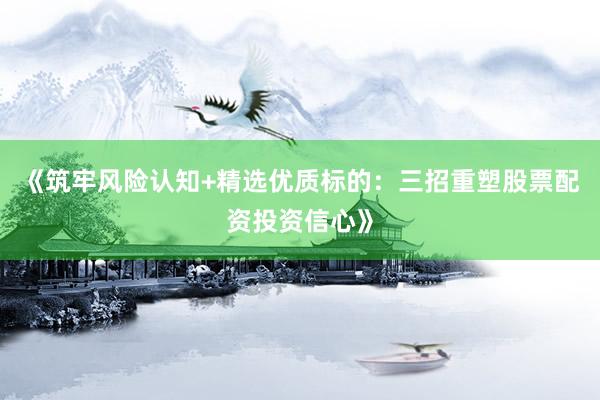 《筑牢风险认知+精选优质标的：三招重塑股票配资投资信心》