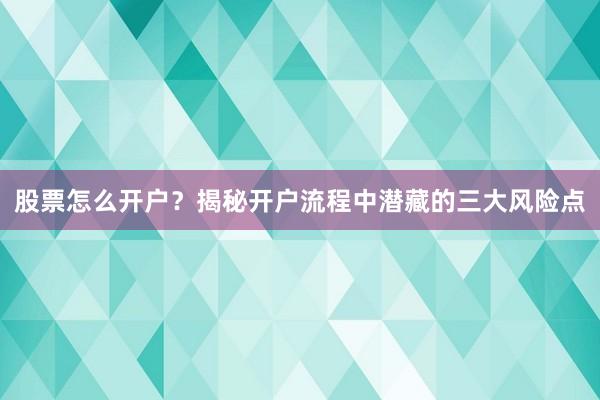 股票怎么开户？揭秘开户流程中潜藏的三大风险点