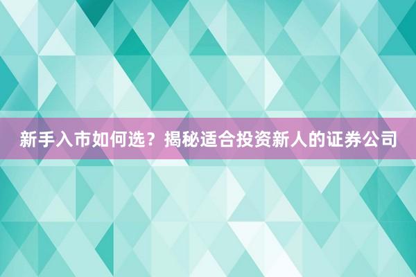 新手入市如何选？揭秘适合投资新人的证券公司