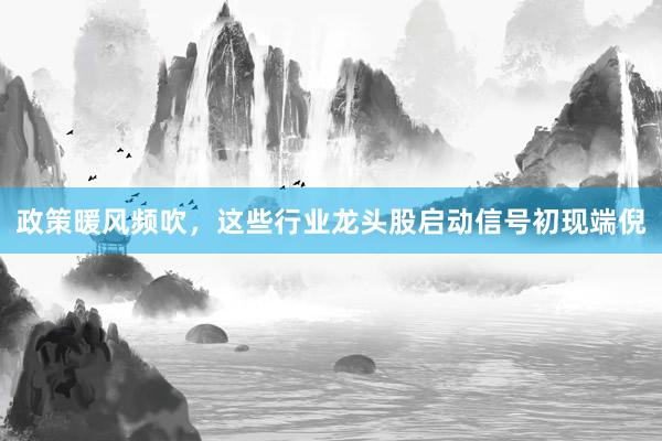 政策暖风频吹，这些行业龙头股启动信号初现端倪
