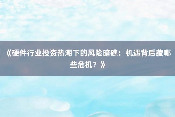 《硬件行业投资热潮下的风险暗礁：机遇背后藏哪些危机？》