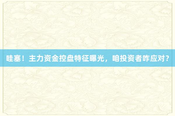 哇塞!主力资金控盘特征曝光,咱投资者咋应对?