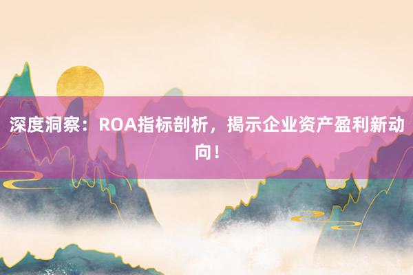 深度洞察：ROA指标剖析，揭示企业资产盈利新动向！