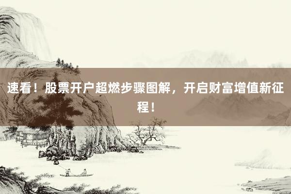 速看！股票开户超燃步骤图解，开启财富增值新征程！