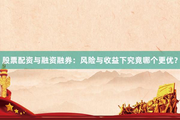 股票配资与融资融券：风险与收益下究竟哪个更优？