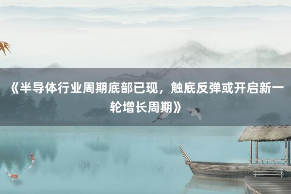 《半导体行业周期底部已现，触底反弹或开启新一轮增长周期》