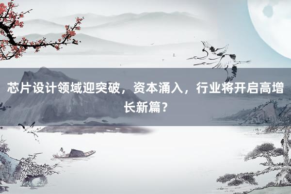 芯片设计领域迎突破，资本涌入，行业将开启高增长新篇？