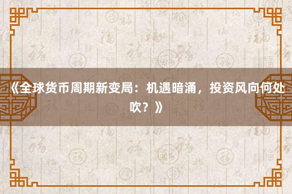 《全球货币周期新变局：机遇暗涌，投资风向何处吹？》