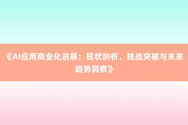 《AI应用商业化进展：现状剖析、挑战突破与未来趋势洞察》