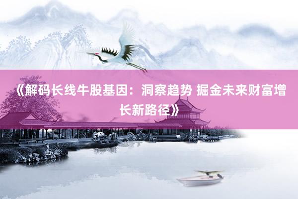《解码长线牛股基因:洞察趋势 掘金未来财富增长新路径》
