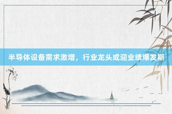半导体设备需求激增，行业龙头或迎业绩爆发期