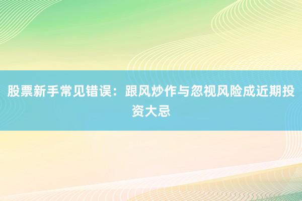 股票新手常见错误：跟风炒作与忽视风险成近期投资大忌