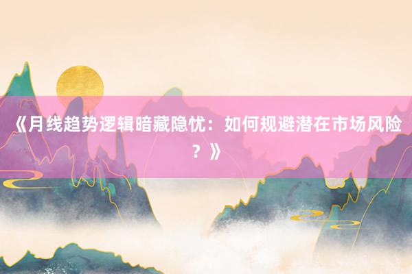 《月线趋势逻辑暗藏隐忧：如何规避潜在市场风险？》