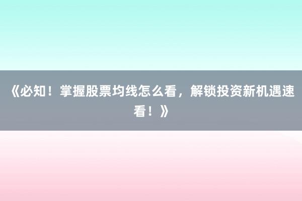 《必知！掌握股票均线怎么看，解锁投资新机遇速看！》