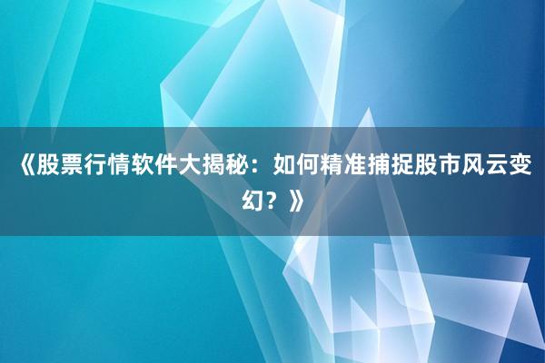《股票行情软件大揭秘：如何精准捕捉股市风云变幻？》