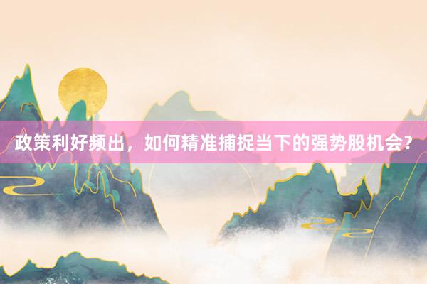 政策利好频出，如何精准捕捉当下的强势股机会？