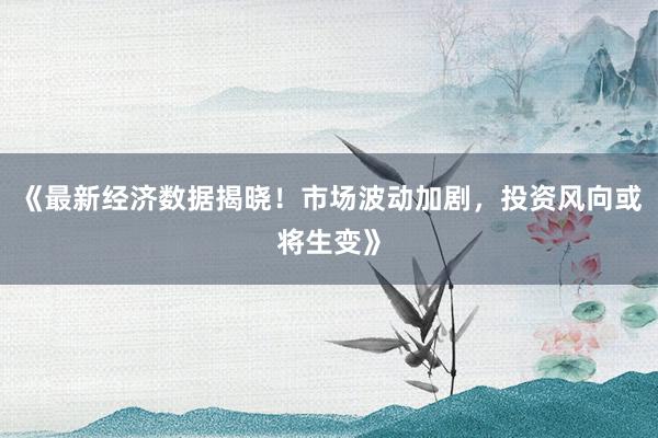 《最新经济数据揭晓！市场波动加剧，投资风向或将生变》