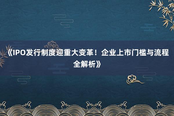 《IPO发行制度迎重大变革!企业上市门槛与流程全解析》
