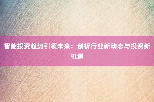 智能投资趋势引领未来:剖析行业新动态与投资新机遇