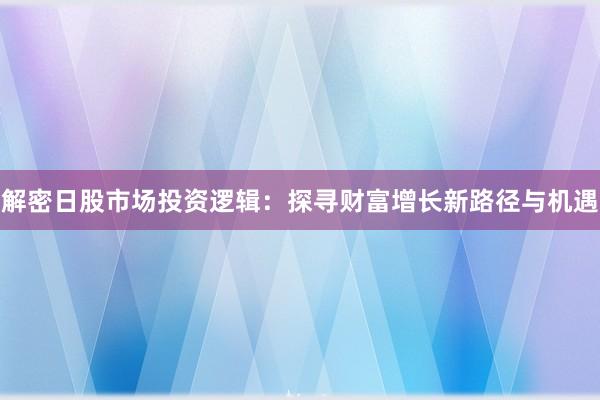 解密日股市场投资逻辑：探寻财富增长新路径与机遇