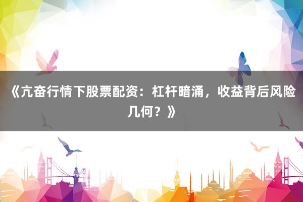 《亢奋行情下股票配资：杠杆暗涌，收益背后风险几何？》