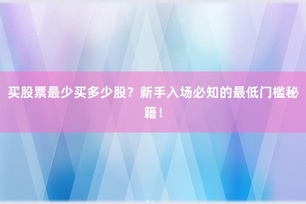 买股票最少买多少股？新手入场必知的最低门槛秘籍！
