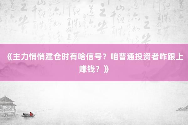 《主力悄悄建仓时有啥信号？咱普通投资者咋跟上赚钱？》