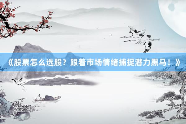 《股票怎么选股？跟着市场情绪捕捉潜力黑马！》