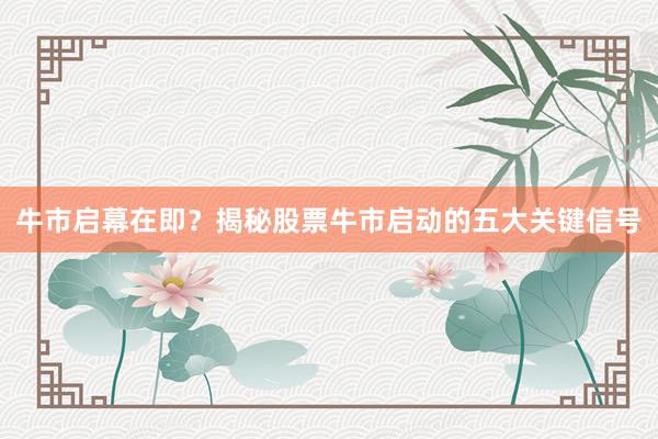 牛市启幕在即？揭秘股票牛市启动的五大关键信号