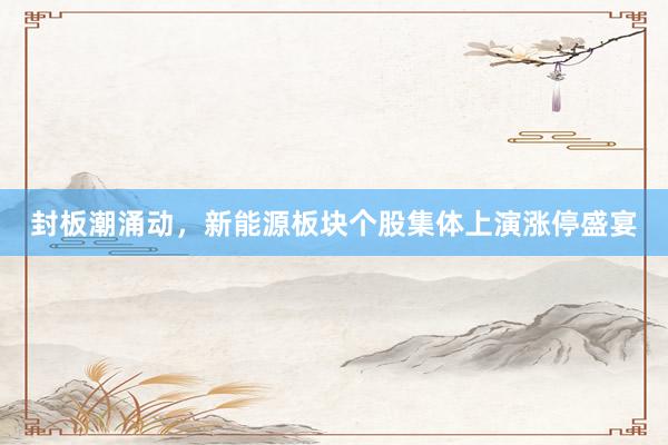 封板潮涌动，新能源板块个股集体上演涨停盛宴