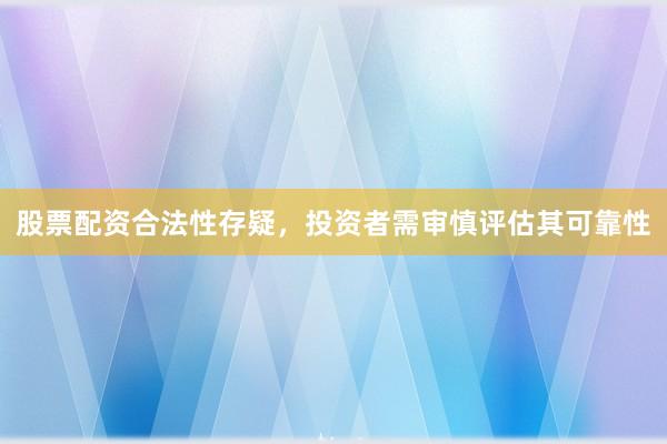 股票配资合法性存疑，投资者需审慎评估其可靠性