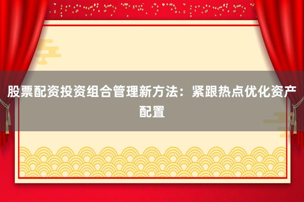 股票配资投资组合管理新方法：紧跟热点优化资产配置