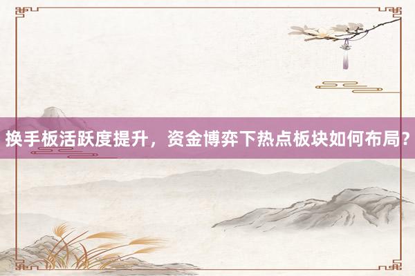 换手板活跃度提升,资金博弈下热点板块如何布局?