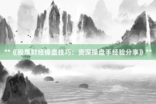 **《股票财经操盘技巧：资深操盘手经验分享》**
